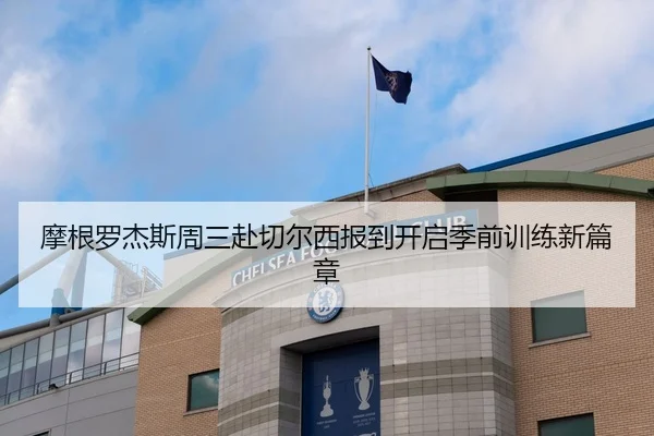 摩根罗杰斯周三赴切尔西报到开启季前训练新篇章