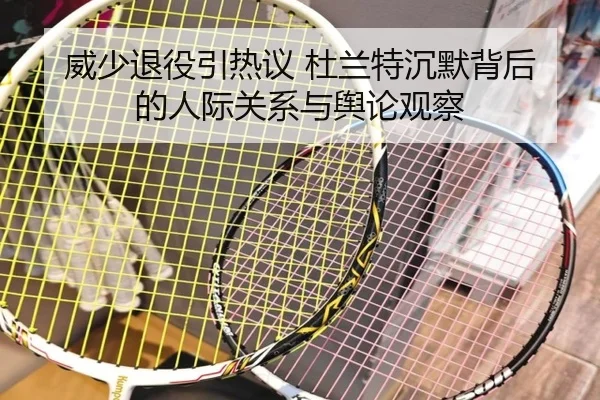 威少退役引热议 杜兰特沉默背后的人际关系与舆论观察